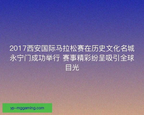 2017西安国际马拉松赛在历史文化名城永宁门成功举行 赛事精彩纷呈吸引全球目光