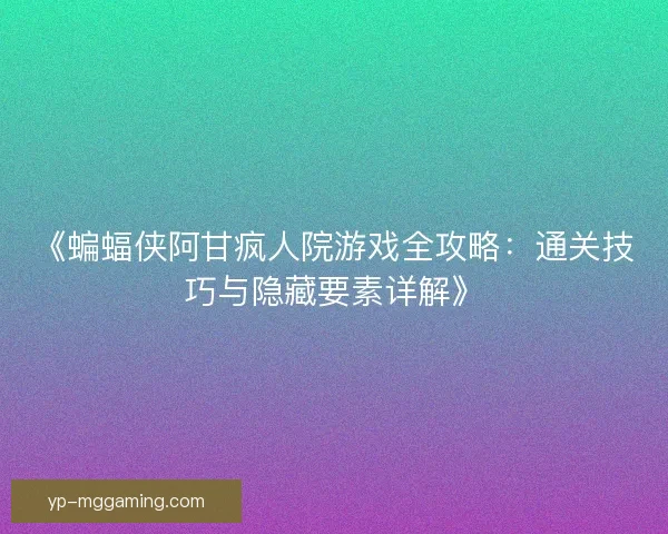 《蝙蝠侠阿甘疯人院游戏全攻略:通关技巧与隐藏要素详解》 《蝙蝠侠阿甘疯人院游戏全攻略:通关技巧与隐藏要素详解》