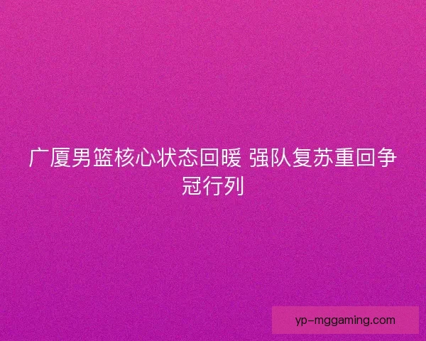 广厦男篮核心状态回暖 强队复苏重回争冠行列
