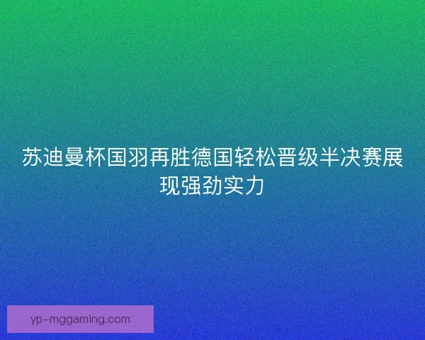 苏迪曼杯国羽再胜德国轻松晋级半决赛展现强劲实力