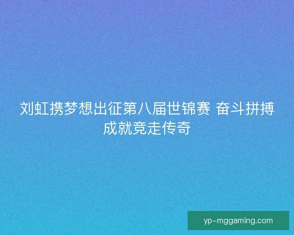 刘虹携梦想出征第八届世锦赛 奋斗拼搏成就竞走传奇
