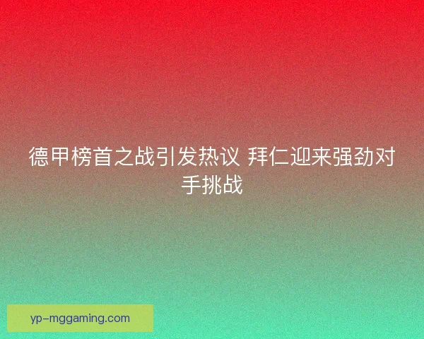 德甲榜首之战引发热议 拜仁迎来强劲对手挑战