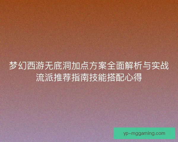 梦幻西游无底洞加点方案全面解析与实战流派推荐指南技能搭配心得