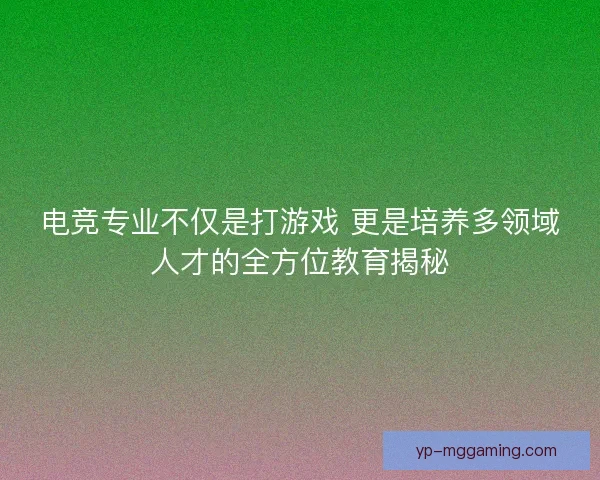 电竞专业不仅是打游戏 更是培养多领域人才的全方位教育揭秘