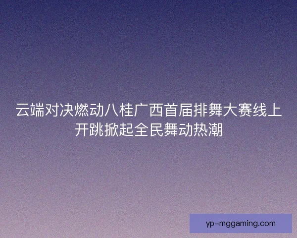 云端对决燃动八桂广西首届排舞大赛线上开跳掀起全民舞动热潮