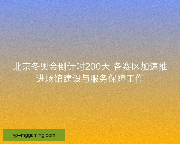 北京冬奥会倒计时200天 各赛区加速推进场馆建设与服务保障工作