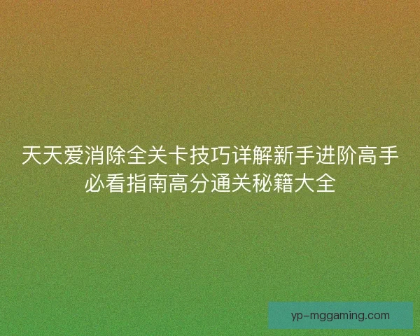 天天爱消除全关卡技巧详解新手进阶高手必看指南高分通关秘籍大全