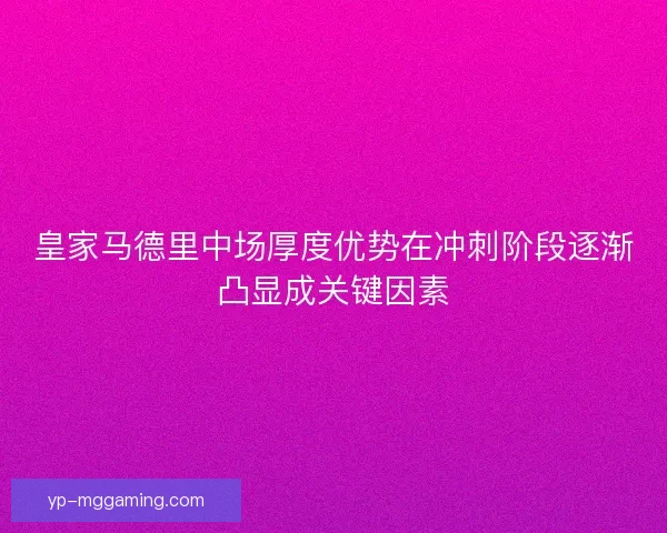 皇家马德里中场厚度优势在冲刺阶段逐渐凸显成关键因素