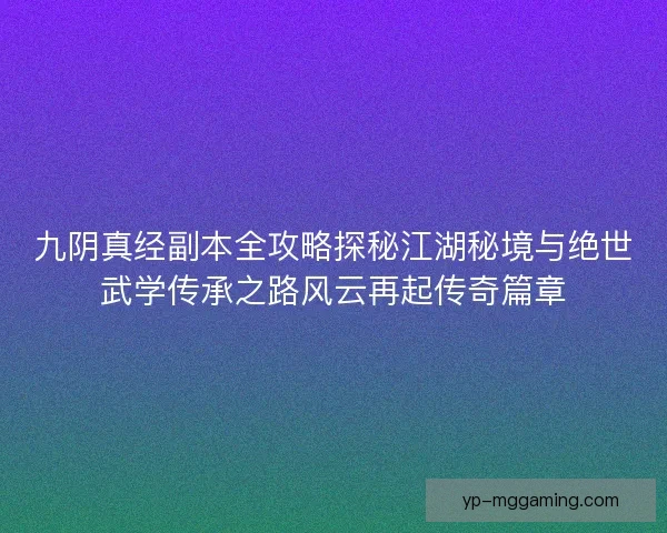 九阴真经副本全攻略探秘江湖秘境与绝世武学传承之路风云再起传奇篇章 九阴真经副本全攻略探秘江湖秘境与绝世武学传承之路风云再起传奇篇章