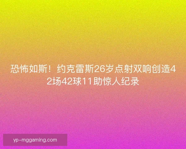 恐怖如斯！约克雷斯26岁点射双响创造42场42球11助惊人纪录