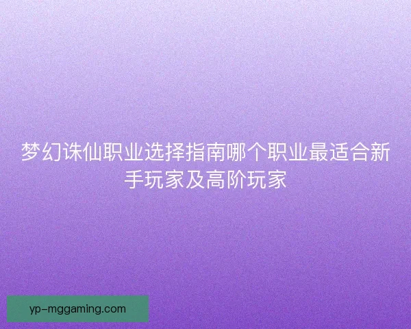 梦幻诛仙职业选择指南哪个职业最适合新手玩家及高阶玩家