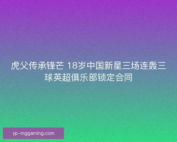 虎父传承锋芒 18岁中国新星三场连轰三球英超俱乐部锁定合同