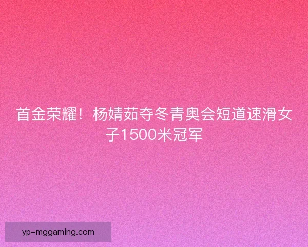 首金荣耀!杨婧茹夺冬青奥会短道速滑女子1500米冠军 首金荣耀!杨婧茹夺冬青奥会短道速滑女子1500米冠军
