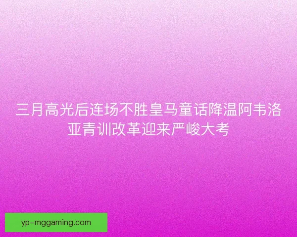 三月高光后连场不胜皇马童话降温阿韦洛亚青训改革迎来严峻大考 三月高光后连场不胜皇马童话降温阿韦洛亚青训改革迎来严峻大考