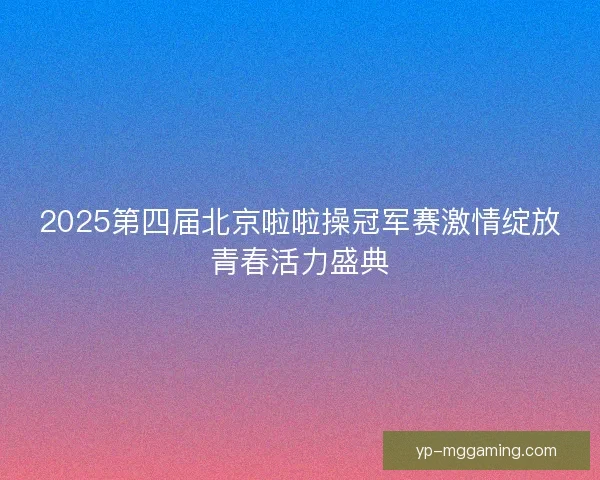 2025第四届北京啦啦操冠军赛激情绽放青春活力盛典 2025第四届北京啦啦操冠军赛激情绽放青春活力盛典