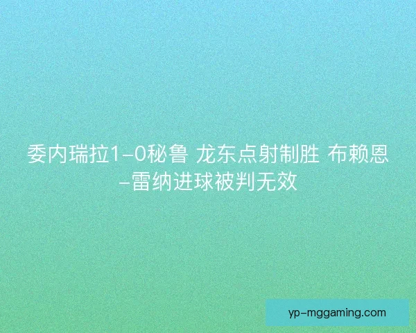委内瑞拉1-0秘鲁 龙东点射制胜 布赖恩-雷纳进球被判无效
