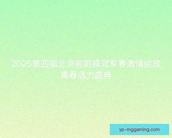 2025第四届北京啦啦操冠军赛激情绽放青春活力盛典