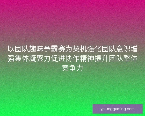 以团队趣味争霸赛为契机强化团队意识增强集体凝聚力促进协作精神提升团队整体竞争力