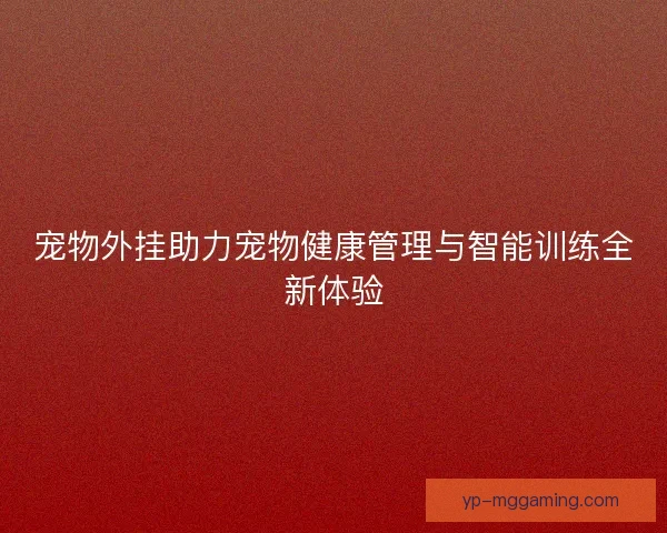 宠物外挂助力宠物健康管理与智能训练全新体验