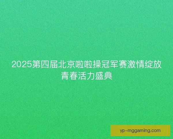 2025第四届北京啦啦操冠军赛激情绽放青春活力盛典