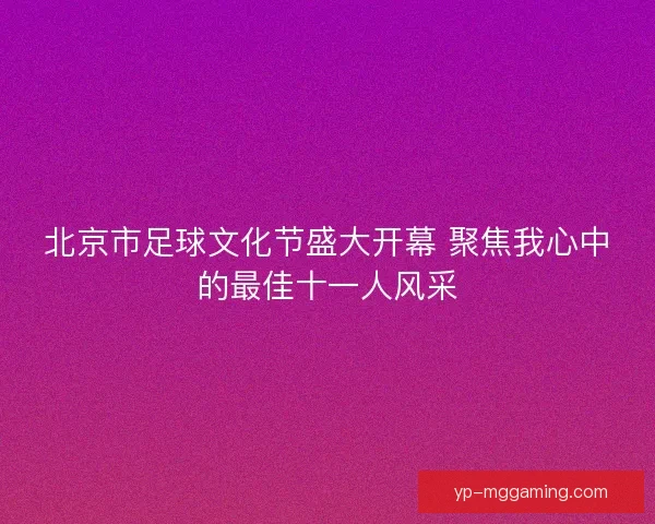 北京市足球文化节盛大开幕 聚焦我心中的最佳十一人风采 北京市足球文化节盛大开幕 聚焦我心中的最佳十一人风采