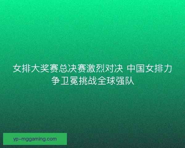 女排大奖赛总决赛激烈对决 中国女排力争卫冕挑战全球强队 女排大奖赛总决赛激烈对决 中国女排力争卫冕挑战全球强队